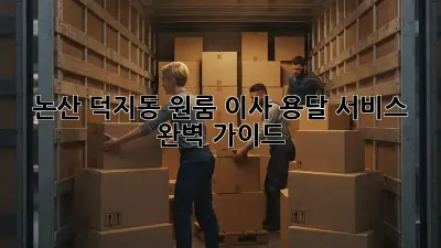 논산 덕지동 원룸 이사, 용달 서비스 완벽 가이드!