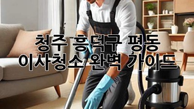청주 흥덕구 평동 이사청소 완벽 가이드