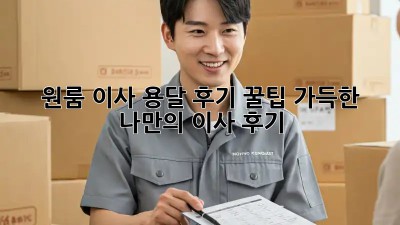 원룸 이사 용달 후기: 꿀팁 가득한 나만의 이사 후기!
